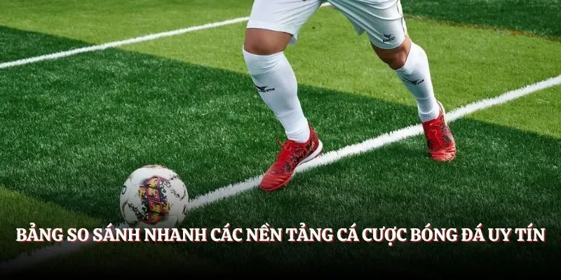Bảng so sánh nhanh các nền tảng cá cược bóng đá uy tín